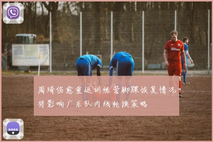 周琦伤愈重返训练营脚踝恢复情况将影响广东队内线轮换策略