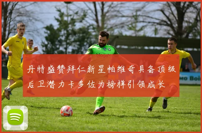 丹特盛赞拜仁新星帕维奇具备顶级后卫潜力卡多佐为榜样引领成长