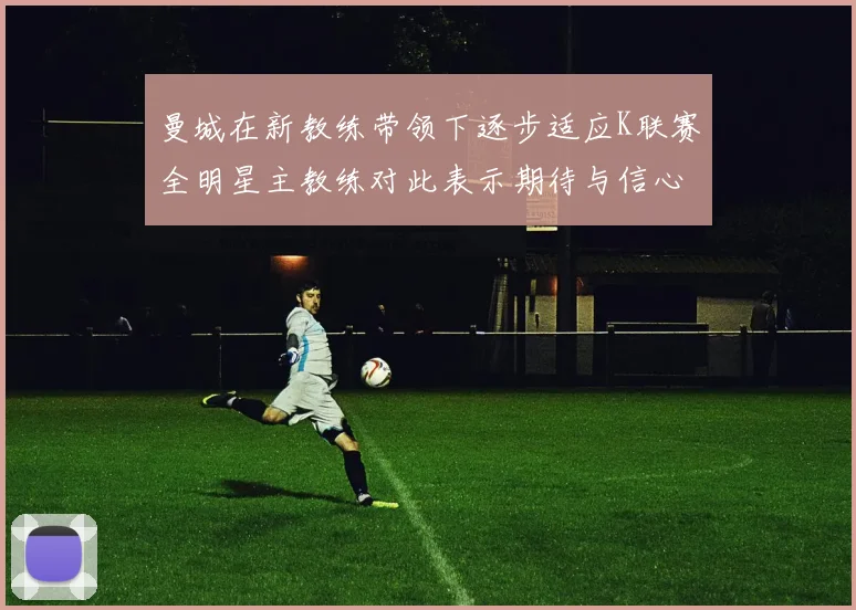 曼城在新教练带领下逐步适应K联赛全明星主教练对此表示期待与信心