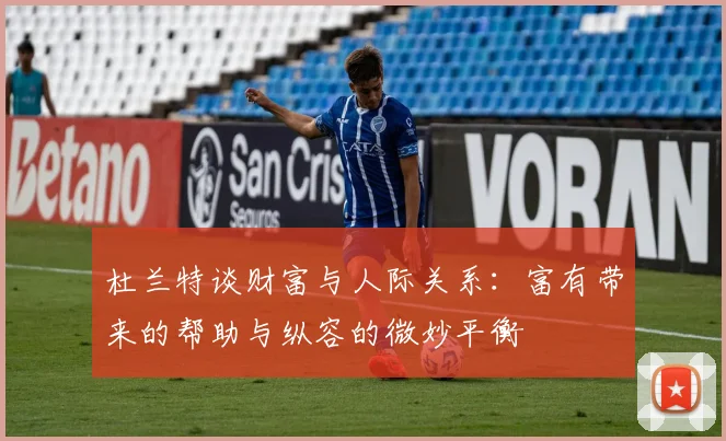 杜兰特谈财富与人际关系：富有带来的帮助与纵容的微妙平衡