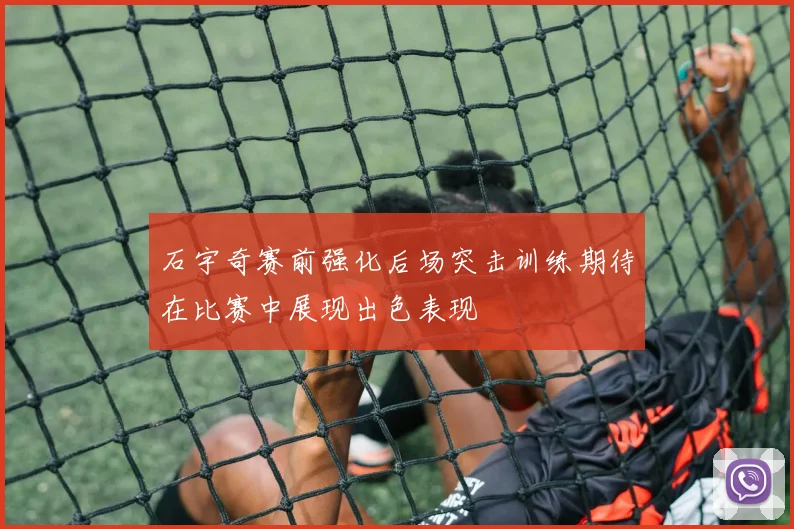 石宇奇赛前强化后场突击训练期待在比赛中展现出色表现