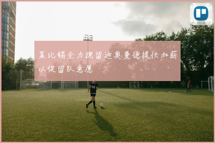 莱比锡全力挽留迪奥曼德提供加薪以促留队意愿