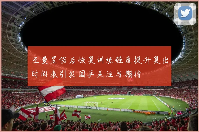 王曼昱伤后恢复训练强度提升复出时间表引发国乒关注与期待
