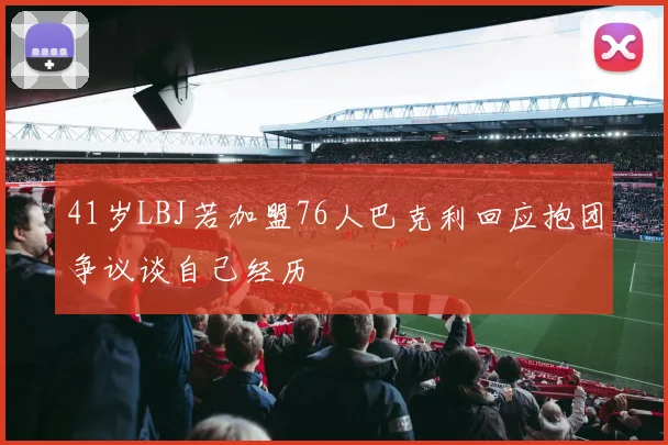 41岁LBJ若加盟76人巴克利回应抱团争议谈自己经历