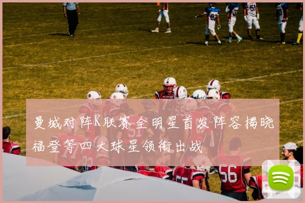 曼城对阵K联赛全明星首发阵容揭晓福登等四大球星领衔出战