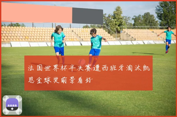 法国世界杯半决赛遭西班牙淘汰凯恩金球奖前景看好