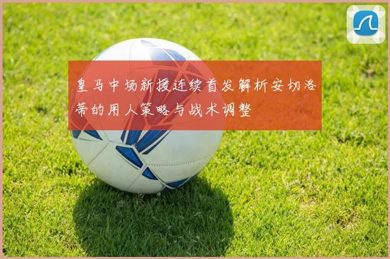 皇马中场新援连续首发解析安切洛蒂的用人策略与战术调整
