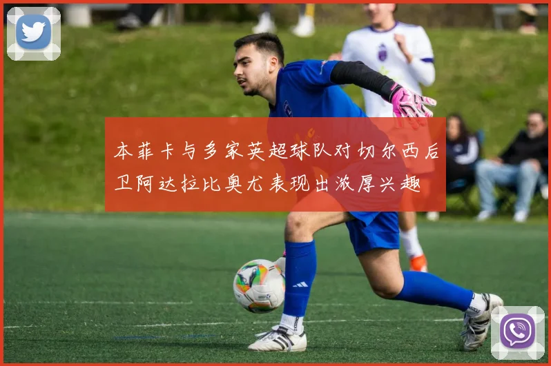 本菲卡与多家英超球队对切尔西后卫阿达拉比奥尤表现出浓厚兴趣