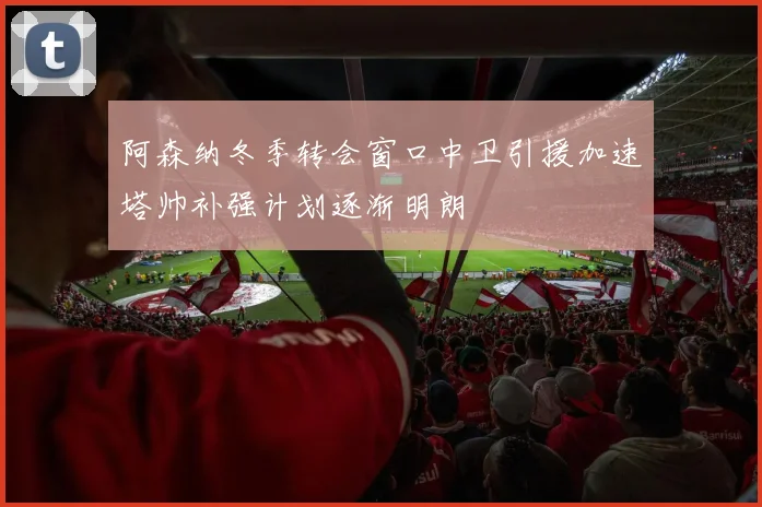 阿森纳冬季转会窗口中卫引援加速塔帅补强计划逐渐明朗